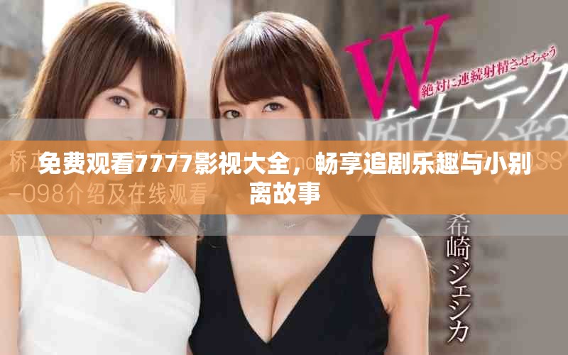 免费观看7777影视大全，畅享追剧乐趣与小别离故事