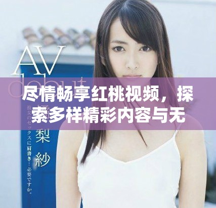 尽情畅享红桃视频，探索多样精彩内容与无限乐趣