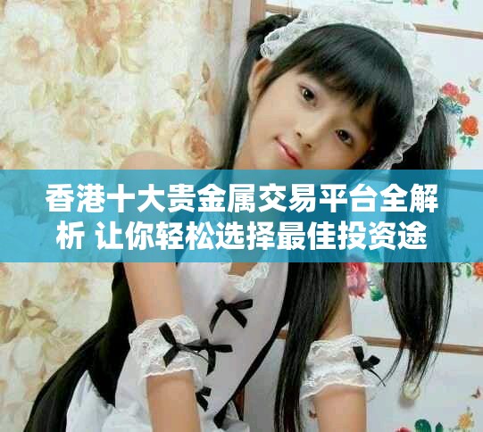 香港十大贵金属交易平台全解析 让你轻松选择最佳投资途径