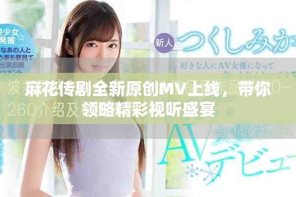 麻花传剧全新原创MV上线，带你领略精彩视听盛宴
