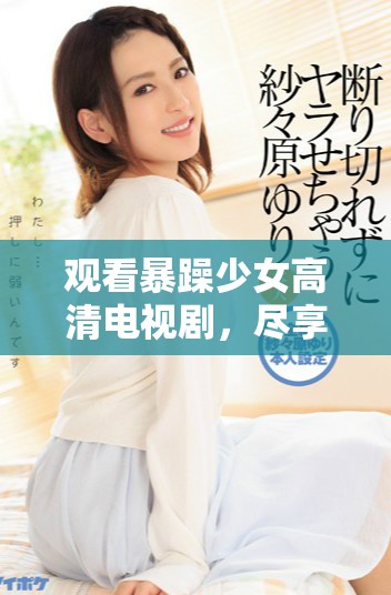 观看暴躁少女高清电视剧，尽享热血青春故事与精彩瞬间