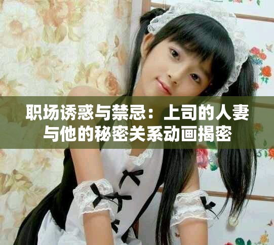 职场诱惑与禁忌：上司的人妻与他的秘密关系动画揭密