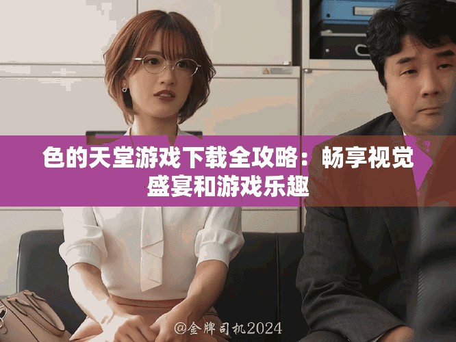 色的天堂游戏下载全攻略：畅享视觉盛宴和游戏乐趣
