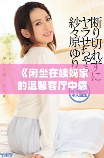 《闲坐在姨妈家的温馨客厅中感受家族的温暖与宁静》