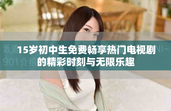 15岁初中生免费畅享热门电视剧的精彩时刻与无限乐趣
