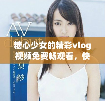 糖心少女的精彩vlog视频免费畅观看，快来体验吧