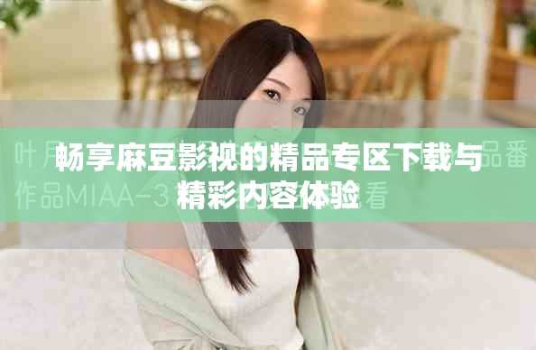 畅享麻豆影视的精品专区下载与精彩内容体验