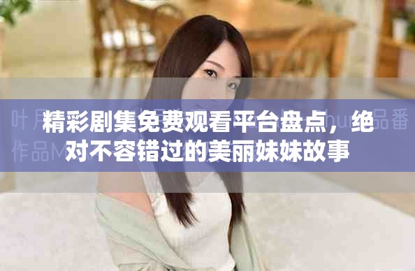 精彩剧集免费观看平台盘点，绝对不容错过的美丽妹妹故事