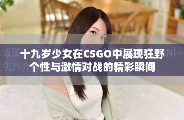 十九岁少女在CSGO中展现狂野个性与激情对战的精彩瞬间