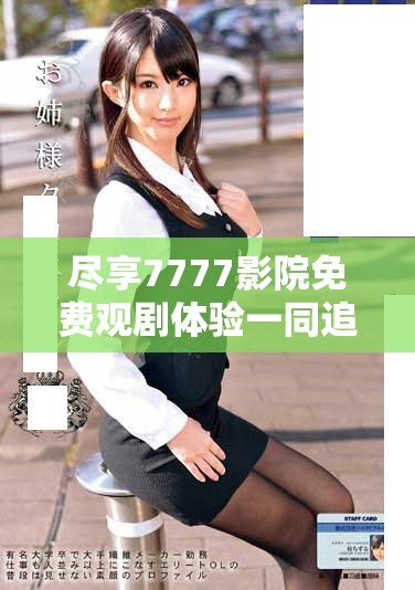 尽享7777影院免费观剧体验一同追剧小别离的感人故事