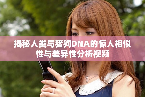 揭秘人类与猪狗DNA的惊人相似性与差异性分析视频