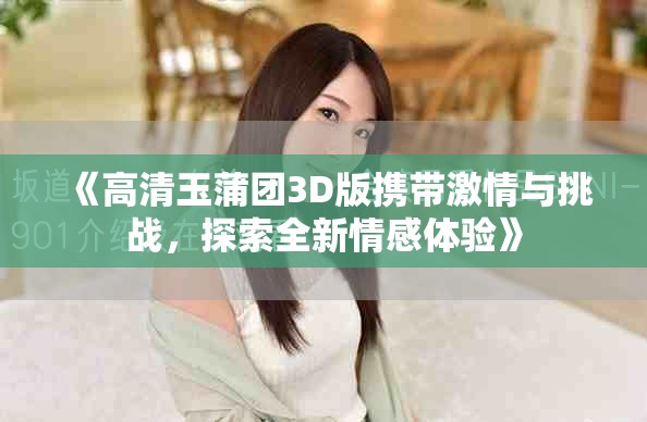 《高清玉蒲团3D版携带激情与挑战，探索全新情感体验》