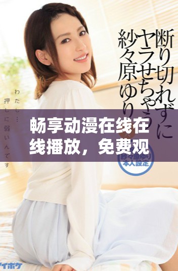 畅享动漫在线在线播放，免费观看全章节完整内容