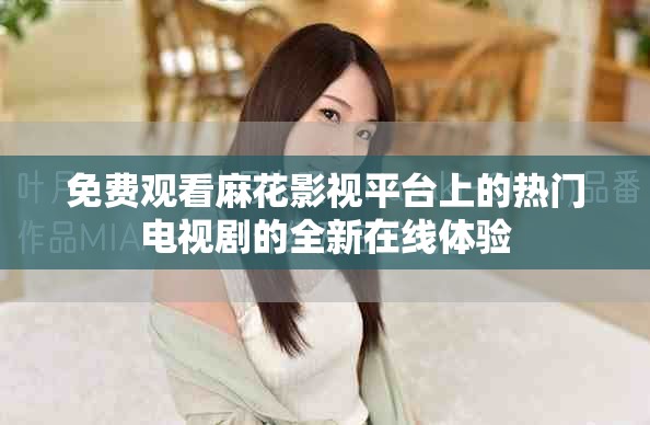 免费观看麻花影视平台上的热门电视剧的全新在线体验