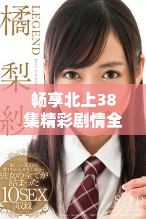 畅享北上38集精彩剧情全程免费看的绝佳机会