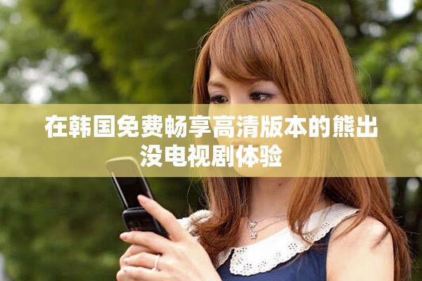 在韩国免费畅享高清版本的熊出没电视剧体验