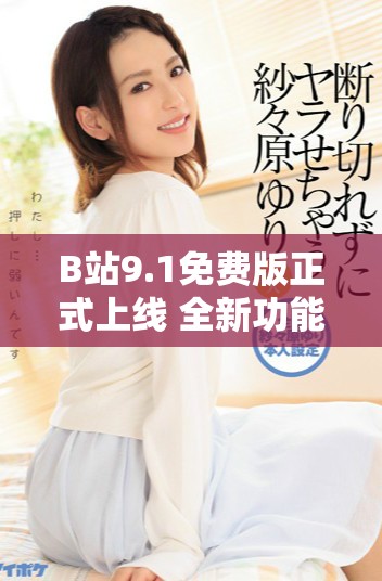 B站9.1免费版正式上线 全新功能和体验等你来探索