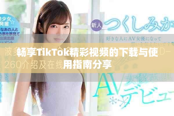 畅享TikTok精彩视频的下载与使用指南分享