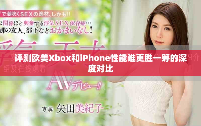 评测欧美Xbox和iPhone性能谁更胜一筹的深度对比