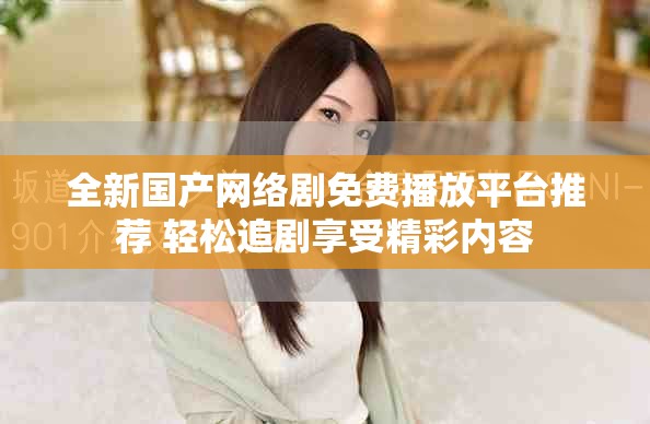 全新国产网络剧免费播放平台推荐 轻松追剧享受精彩内容