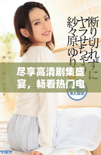 尽享高清剧集盛宴，畅看热门电视剧无阻碍体验