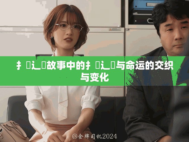 扌喿辶畐故事中的扌喿辶畐与命运的交织与变化