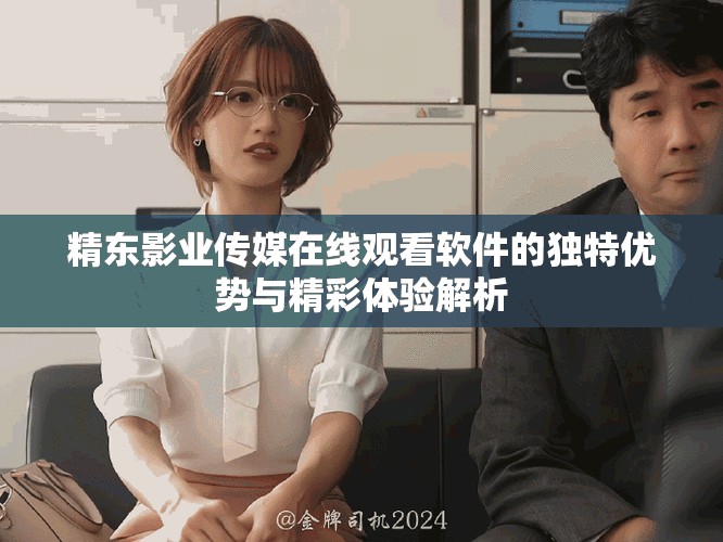 精东影业传媒在线观看软件的独特优势与精彩体验解析