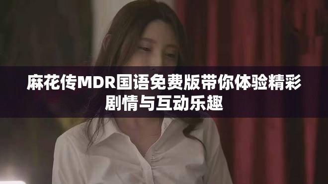 麻花传MDR国语免费版带你体验精彩剧情与互动乐趣