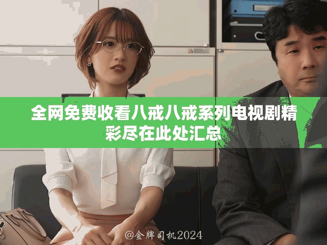 全网免费收看八戒八戒系列电视剧精彩尽在此处汇总