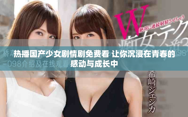 热播国产少女剧情剧免费看 让你沉浸在青春的感动与成长中