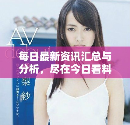 每日最新资讯汇总与分析，尽在今日看料栏目中