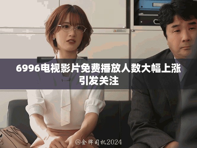 6996电视影片免费播放人数大幅上涨引发关注