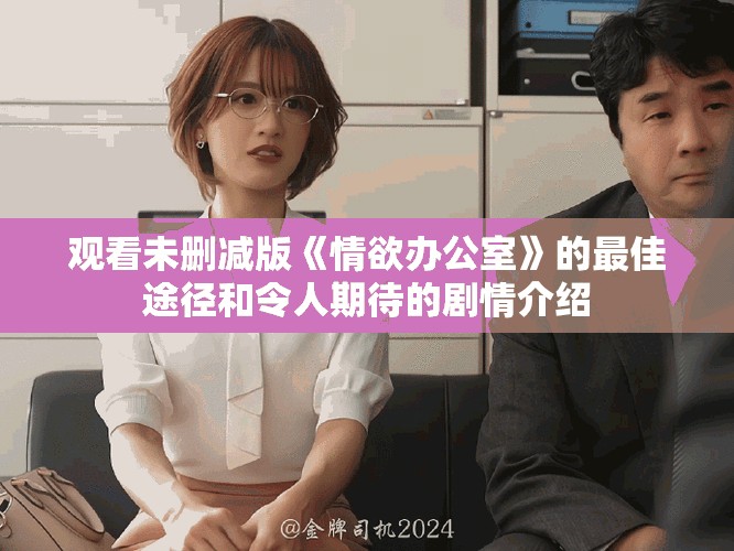 观看未删减版《情欲办公室》的最佳途径和令人期待的剧情介绍