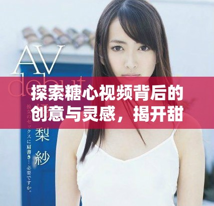 探索糖心视频背后的创意与灵感，揭开甜蜜故事的神秘面纱