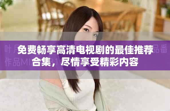 免费畅享高清电视剧的最佳推荐合集，尽情享受精彩内容