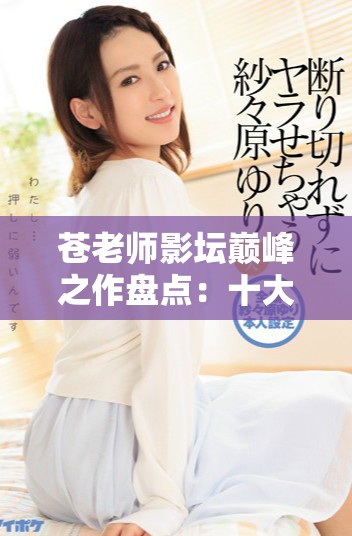 苍老师影坛巅峰之作盘点：十大经典电影推荐与回顾