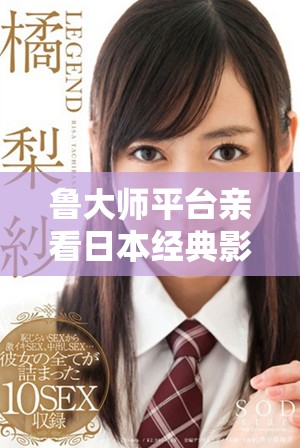 鲁大师平台亲看日本经典影片畅享视听盛宴