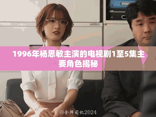 1996年杨思敏主演的电视剧1至5集主要角色揭秘