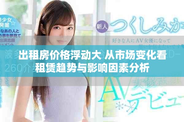 出租房价格浮动大 从市场变化看租赁趋势与影响因素分析