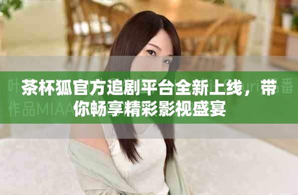 茶杯狐官方追剧平台全新上线，带你畅享精彩影视盛宴