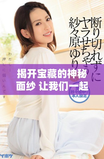 揭开宝藏的神秘面纱 让我们一起探索鉴宝的独特眼光与技巧