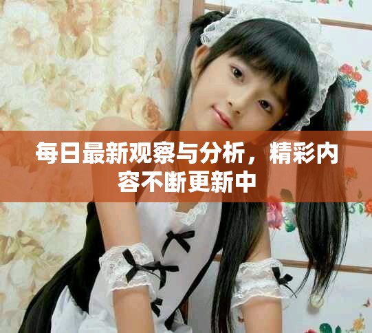 每日最新观察与分析，精彩内容不断更新中