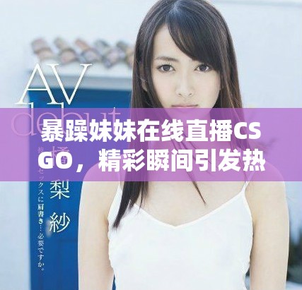 暴躁妹妹在线直播CSGO，精彩瞬间引发热议