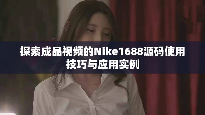 探索成品视频的Nike1688源码使用技巧与应用实例