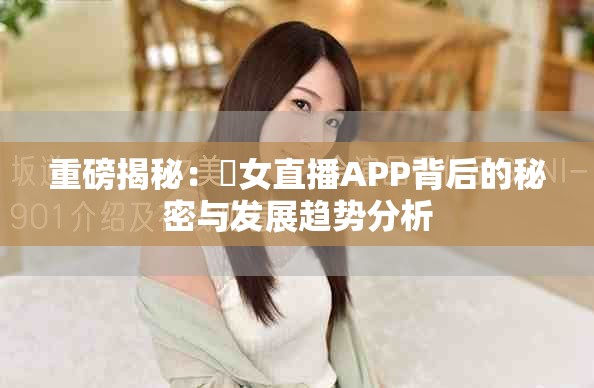 重磅揭秘：祼女直播APP背后的秘密与发展趋势分析