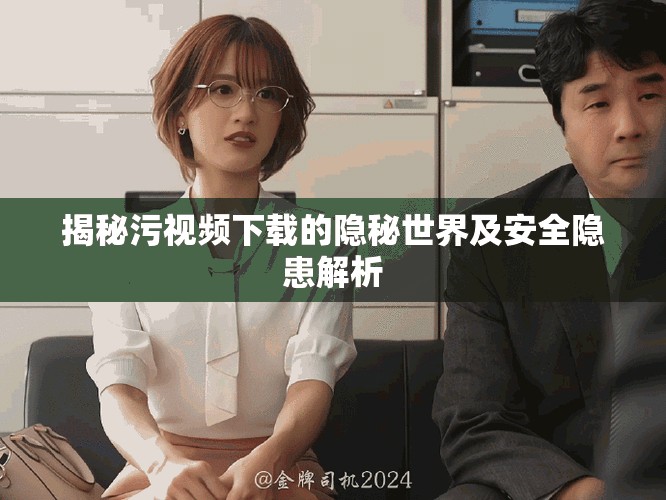 揭秘污视频下载的隐秘世界及安全隐患解析