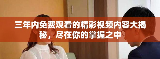 三年内免费观看的精彩视频内容大揭秘，尽在你的掌握之中
