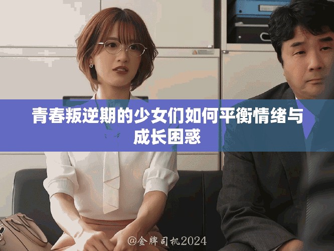 青春叛逆期的少女们如何平衡情绪与成长困惑