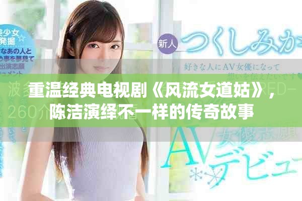 重温经典电视剧《风流女道姑》，陈洁演绎不一样的传奇故事