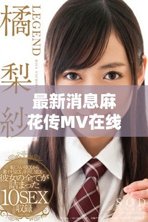最新消息麻花传MV在线观看可通过多平台获取精彩内容